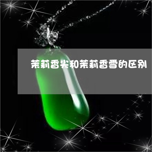 茉莉香尖和茉莉香雪的区别/2023060973825