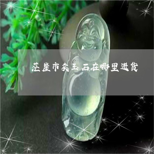 茫崖市卖玉石在哪里进货/2023061771583