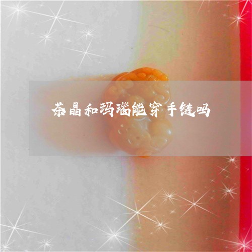 茶晶和玛瑙能穿手链吗/2023090614928