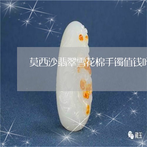 莫西沙翡翠雪花棉手镯值钱吗/2023092848361