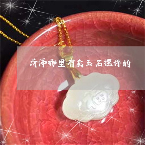 菏泽哪里有卖玉石摆件的/2023061600505