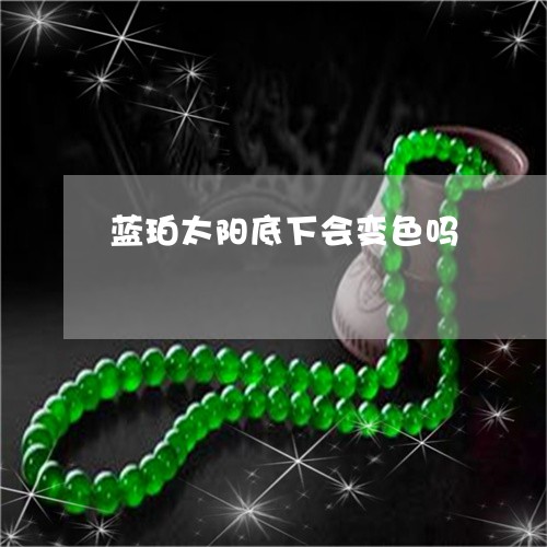 蓝珀太阳底下会变色吗/2023090619371