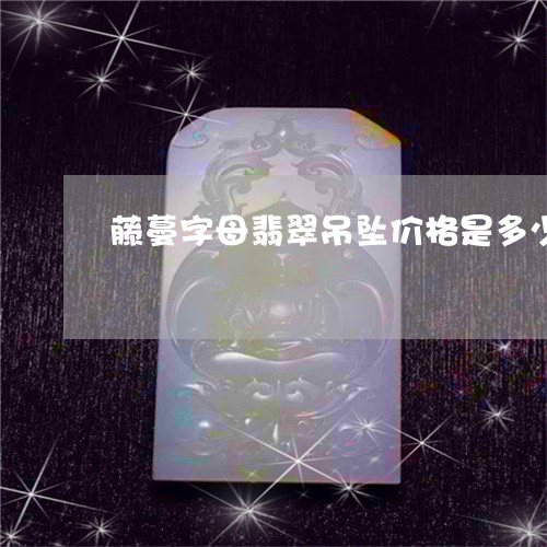 藤蔓字母翡翠吊坠价格是多少/2023092881483