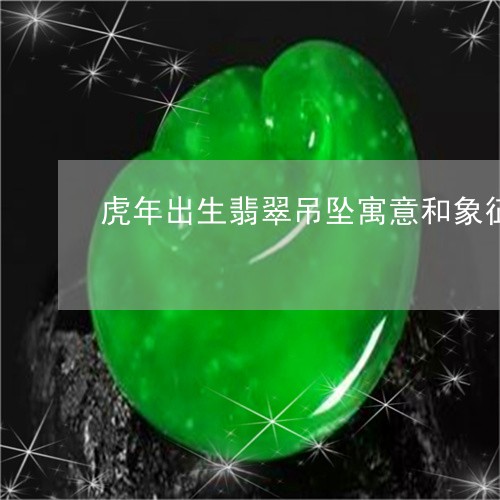 虎年出生翡翠吊坠寓意和象征/2023092891714