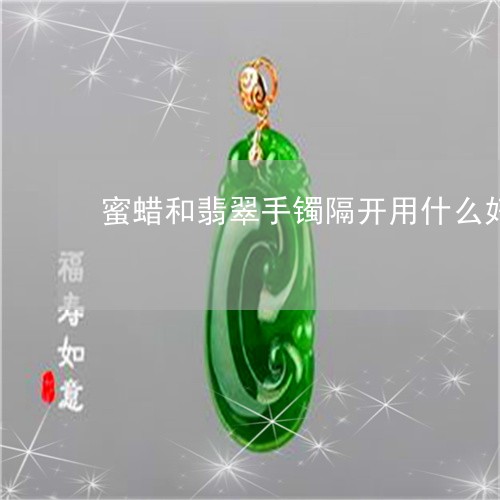 蜜蜡和翡翠手镯隔开用什么好/2023092801814