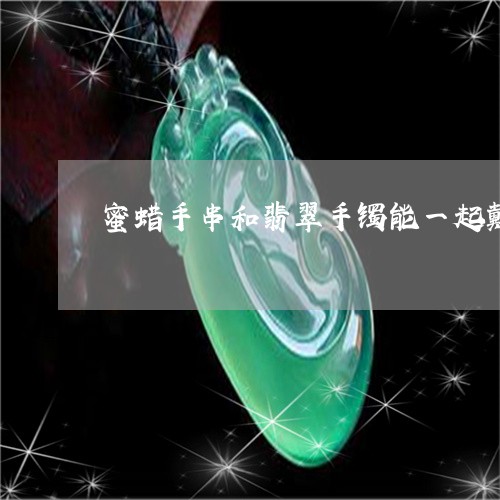 蜜蜡手串和翡翠手镯能一起戴吗/2023100752714