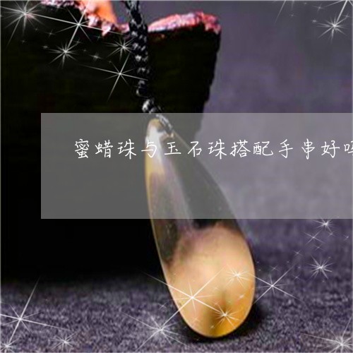 蜜蜡珠与玉石珠搭配手串好吗/2023092881806