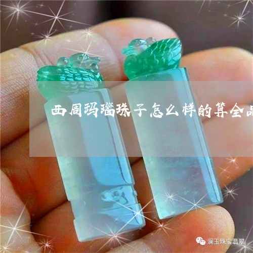 西周玛瑙珠子怎么样的算全品/2023092818272