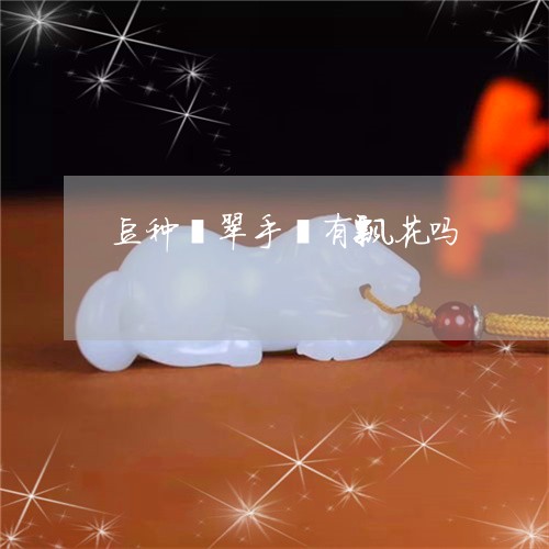 豆种翡翠手镯有飘花吗/2023090672392