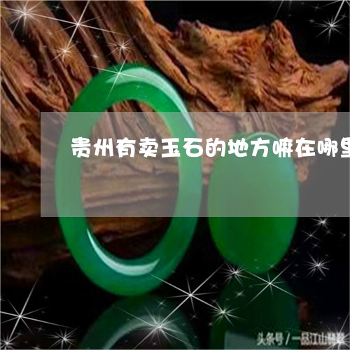 贵州有卖玉石的地方嘛在哪里/2023092837460