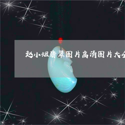 赵小姐翡翠图片高清图片大全/2023112413726