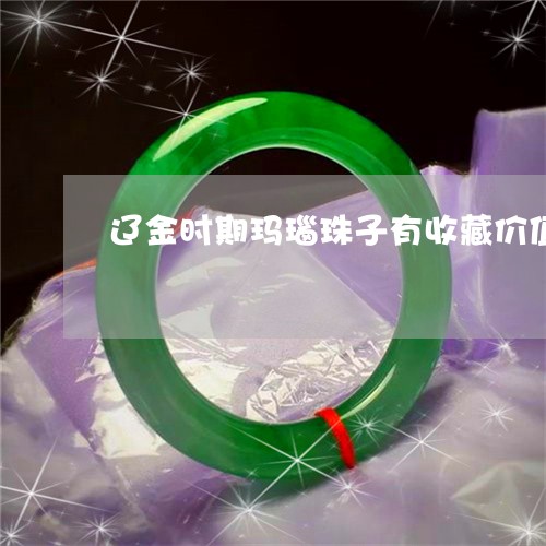 辽金时期玛瑙珠子有收藏价值吗/2023100734917