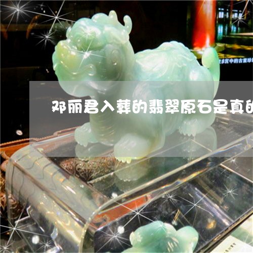 邓丽君入葬的翡翠原石是真的吗/2023120348674