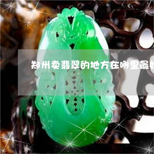 郑州卖翡翠的地方在哪里最好的/2023100741604