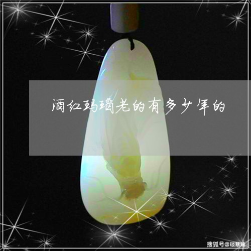 酒红玛瑙老的有多少年的/2023061626049