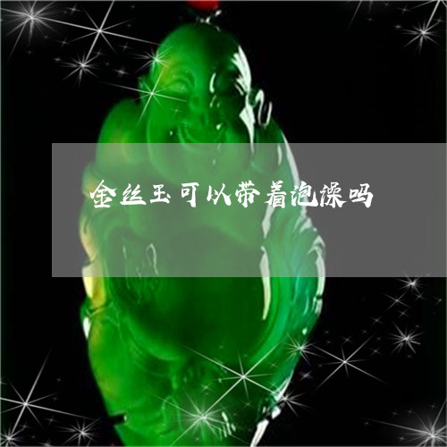 金丝玉可以带着泡澡吗/2023051036281