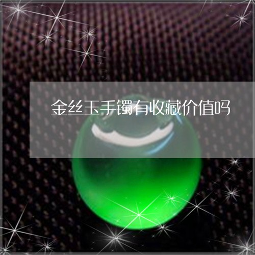 金丝玉手镯有收藏价值吗/2023061618372