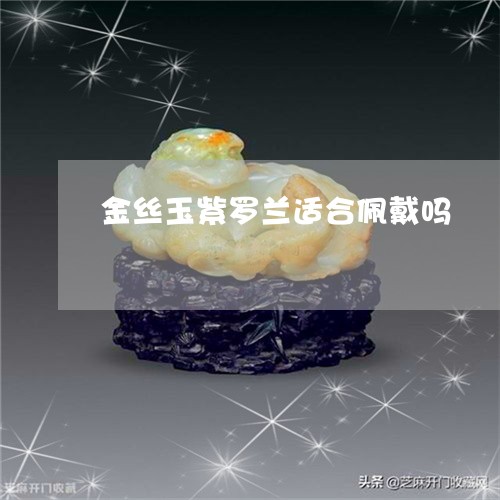 金丝玉紫罗兰适合佩戴吗/2023061562038