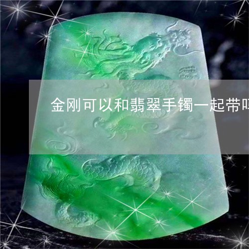 金刚可以和翡翠手镯一起带吗/2023092763824