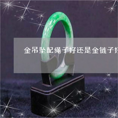 金吊坠配绳子好还是金链子好/2023092716140