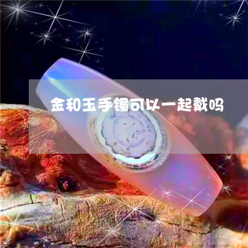 金和玉手镯可以一起戴吗/2023061649482