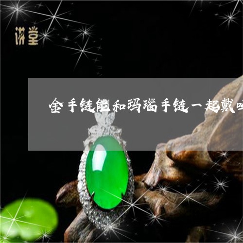 金手链能和玛瑙手链一起戴吗/2023092727149