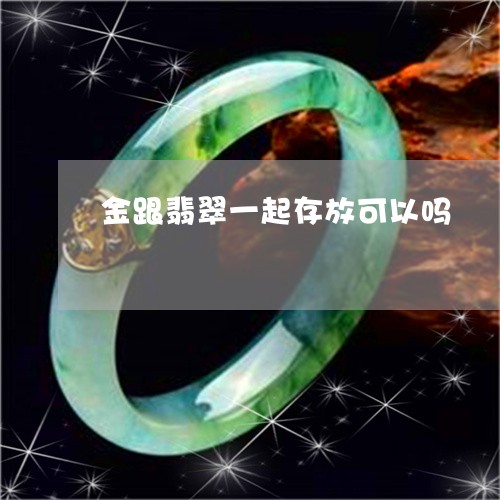 金跟翡翠一起存放可以吗/2023061616940