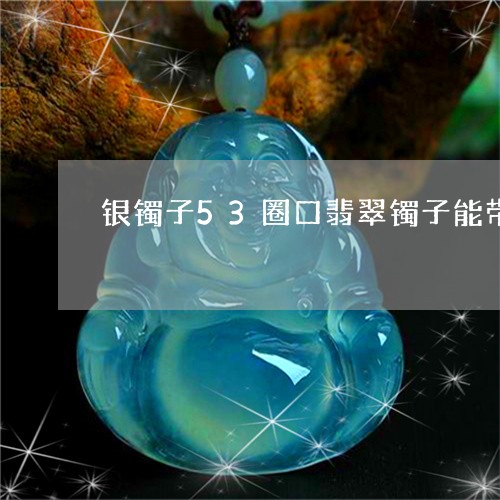 银镯子53圈口翡翠镯子能带吗/2023100792804