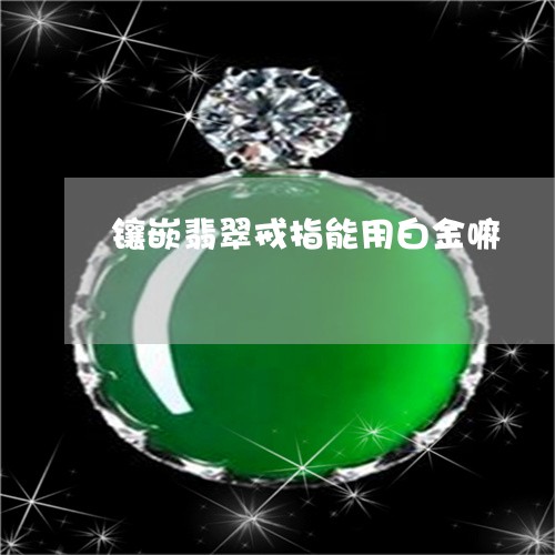 镶嵌翡翠戒指能用白金嘛/2023041278189