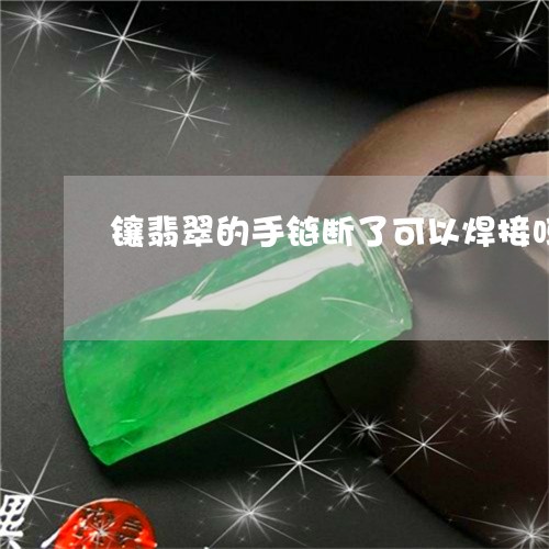 镶翡翠的手链断了可以焊接吗/2023092764736