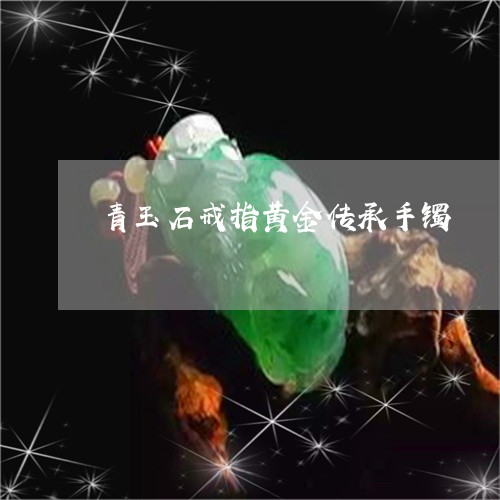 青玉石戒指黄金传承手镯/2023061597261