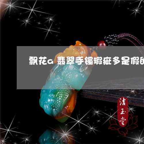 飘花a翡翠手镯瑕疵多是假的吗/2023100719382