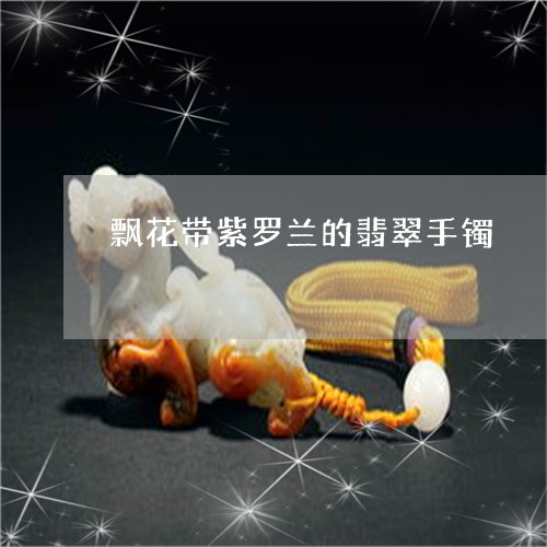 飘花带紫罗兰的翡翠手镯/2023061606138