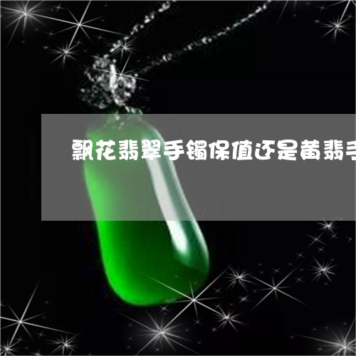 飘花翡翠手镯保值还是黄翡手镯/2023100727371