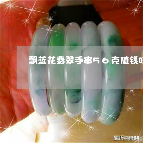 飘蓝花翡翠手串56克值钱吗/2023112479573