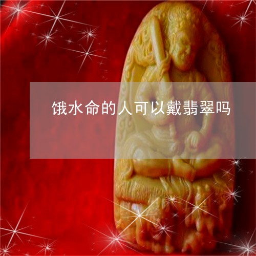 饿水命的人可以戴翡翠吗/2023061615937