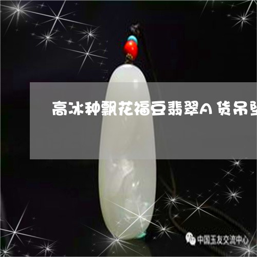 高冰种飘花福豆翡翠A货吊坠/2023092718050