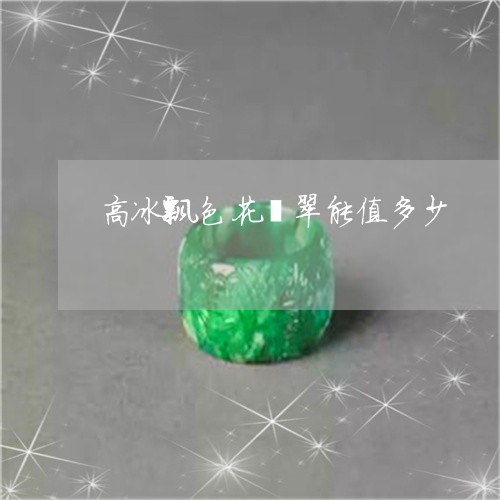 高冰飘色花翡翠能值多少/2023061518493