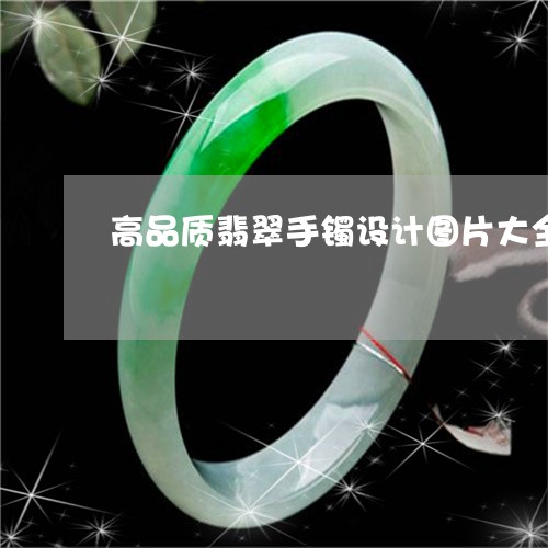 高品质翡翠手镯设计图片大全/2023112505960