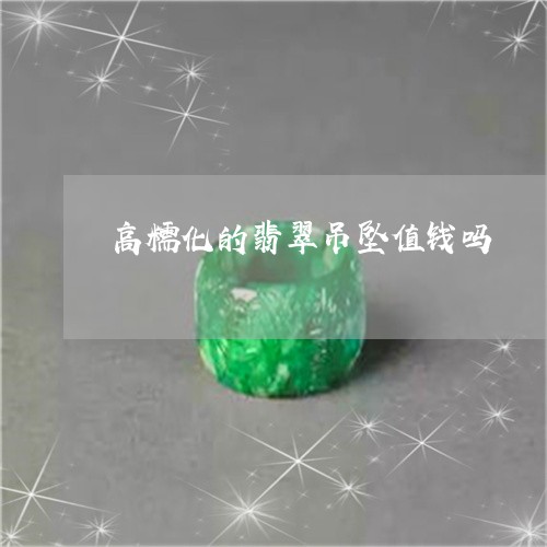 高糯化的翡翠吊坠值钱吗/2023111881673