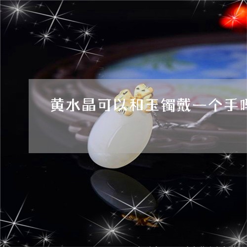 黄水晶可以和玉镯戴一个手吗/2023092770594