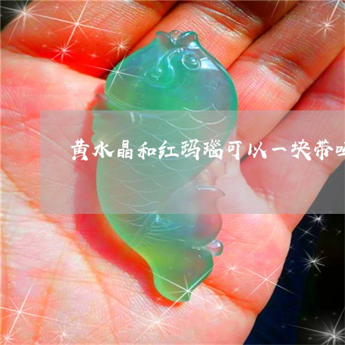 黄水晶和红玛瑙可以一块带吗/2023092708493