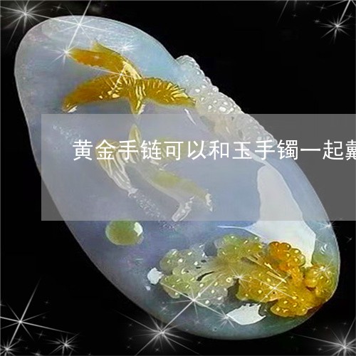 黄金手链可以和玉手镯一起戴吗/2023100704715