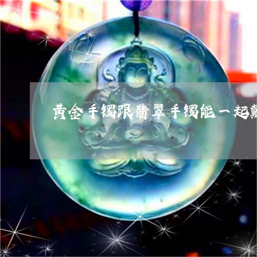 黄金手镯跟翡翠手镯能一起戴吗/2023100703805