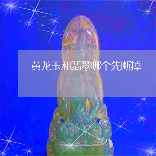 黄龙玉和翡翠哪个先断掉/2023061623693