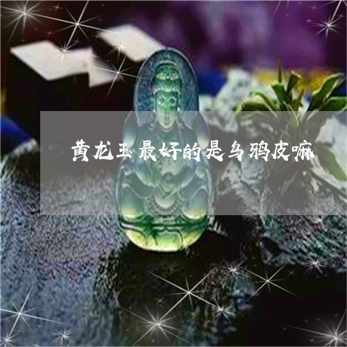 黄龙玉最好的是乌鸦皮嘛/2023061619493