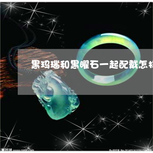 黑玛瑙和黑曜石一起配戴怎样/2023092720592