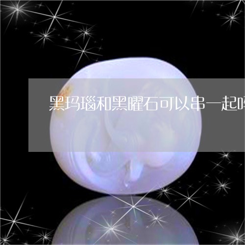 黑玛瑙和黑曜石可以串一起吗/2023092799151